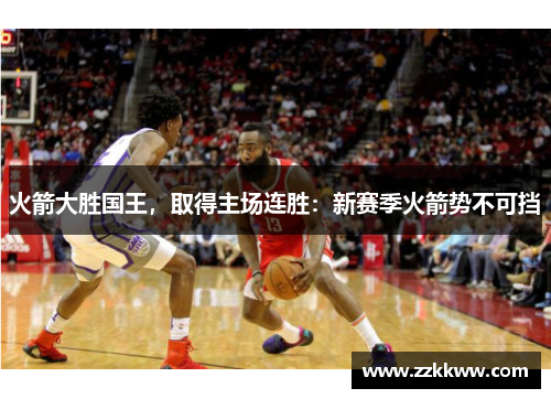 火箭大胜国王，取得主场连胜：新赛季火箭势不可挡