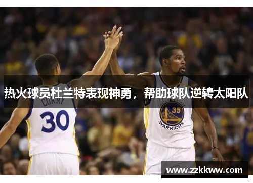 热火球员杜兰特表现神勇，帮助球队逆转太阳队