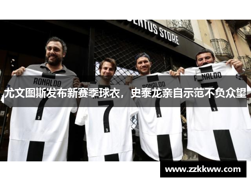 尤文图斯发布新赛季球衣，史泰龙亲自示范不负众望