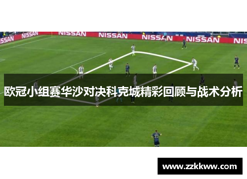 欧冠小组赛华沙对决科克城精彩回顾与战术分析