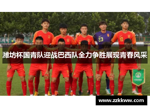 潍坊杯国青队迎战巴西队全力争胜展现青春风采