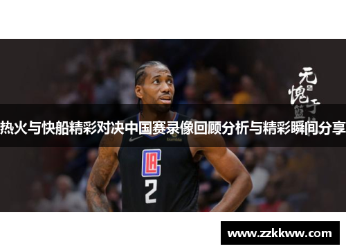 热火与快船精彩对决中国赛录像回顾分析与精彩瞬间分享
