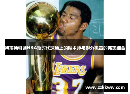 特雷杨引领NBA新时代球场上的魔术师与得分机器的完美结合