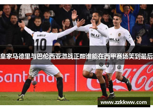 皇家马德里与巴伦西亚激战正酣谁能在西甲赛场笑到最后